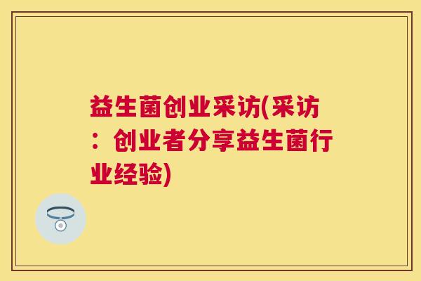 益生菌创业采访(采访:创业者分享益生菌行业经验) 益生菌创业采访(采访:创业者分享益生菌行业经验)