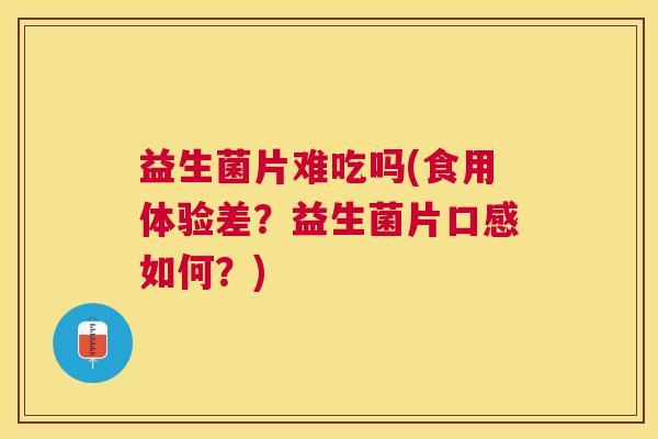 益生菌片难吃吗(食用体验差？益生菌片口感如何？)