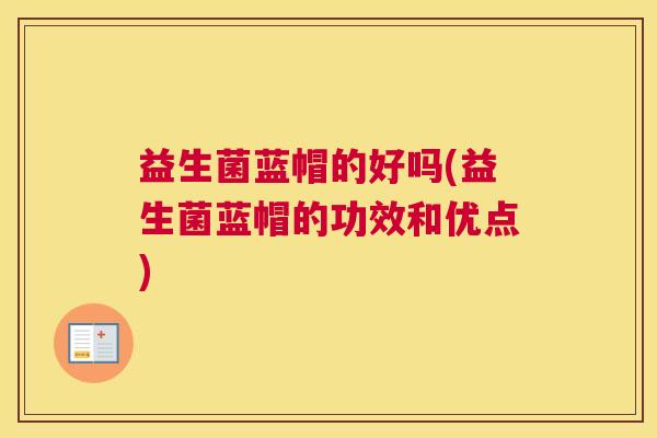 益生菌蓝帽的好吗(益生菌蓝帽的功效和优点) 益生菌蓝帽的好吗(益生菌蓝帽的功效和优点)