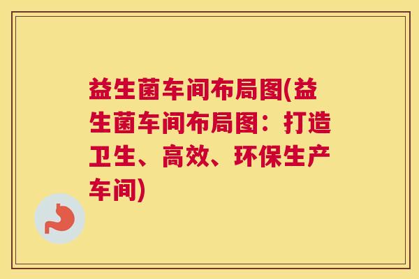 益生菌车间布局图(益生菌车间布局图：打造卫生、高效、环保生产车间)