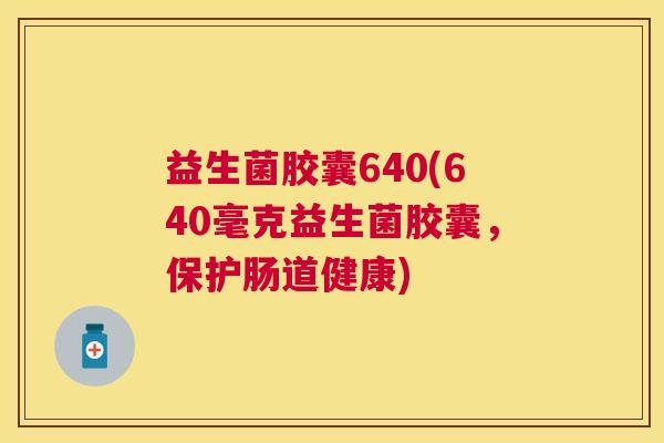 益生菌胶囊640(640毫克益生菌胶囊，保护肠道健康)