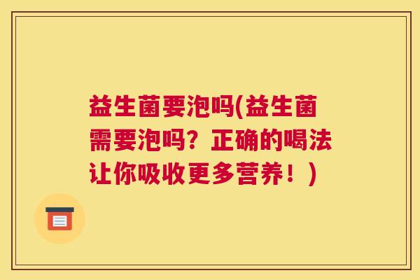 益生菌要泡吗(益生菌需要泡吗?正确的喝法让你吸收更多营养!) 益生菌要泡吗(益生菌需要泡吗?正确的喝法让你吸收更多营养!)