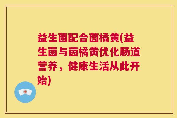 益生菌配合茵橘黄(益生菌与茵橘黄优化肠道营养,健康生活从此开始) 益生菌配合茵橘黄(益生菌与茵橘黄优化肠道营养,健康生活从此开始)
