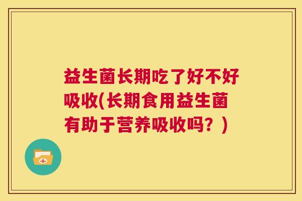 益生菌长期吃了好不好吸收(长期食用益生菌有助于营养吸收吗？)