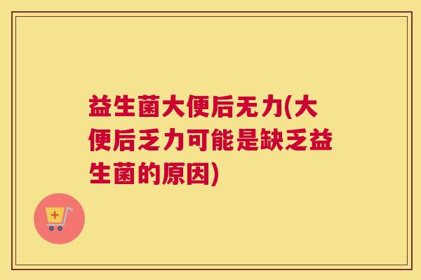益生菌大便后无力(大便后乏力可能是缺乏益生菌的原因)