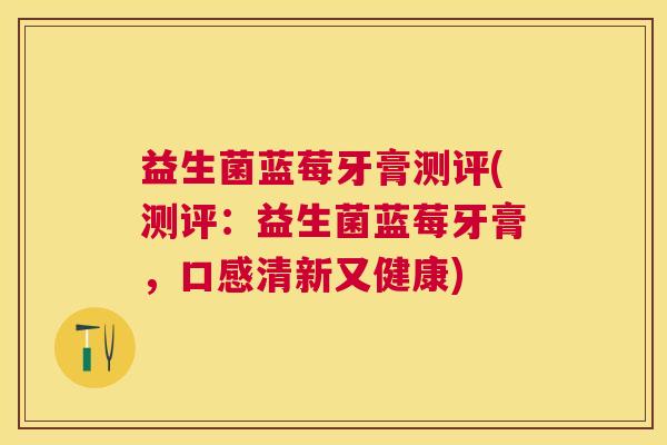 益生菌蓝莓牙膏测评(测评：益生菌蓝莓牙膏，口感清新又健康)