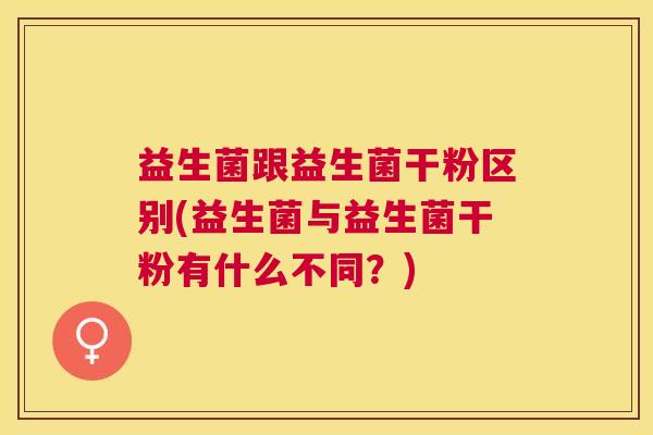 益生菌跟益生菌干粉区别(益生菌与益生菌干粉有什么不同？)