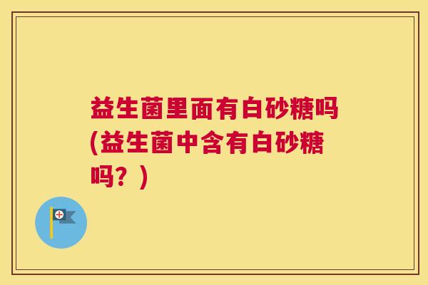 益生菌里面有白砂糖吗(益生菌中含有白砂糖吗？)