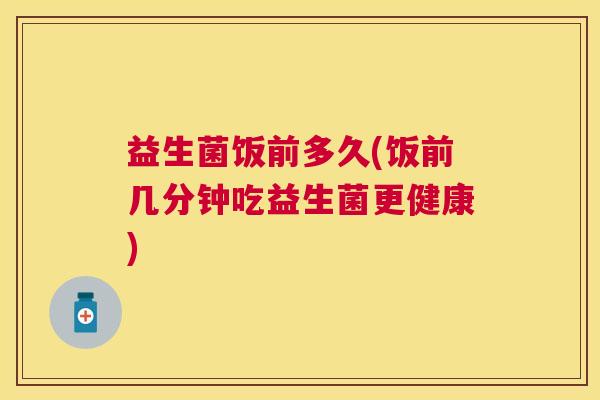 益生菌饭前多久(饭前几分钟吃益生菌更健康)