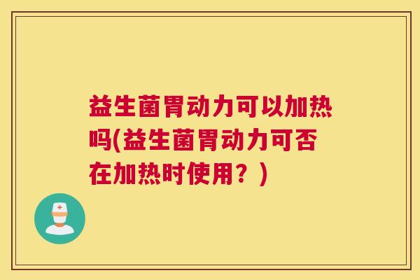 益生菌胃动力可以加热吗(益生菌胃动力可否在加热时使用？)