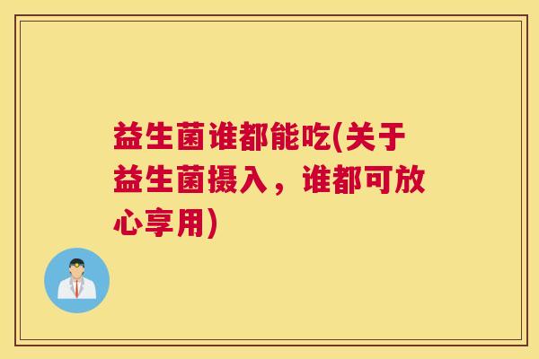 益生菌谁都能吃(关于益生菌摄入，谁都可放心享用)