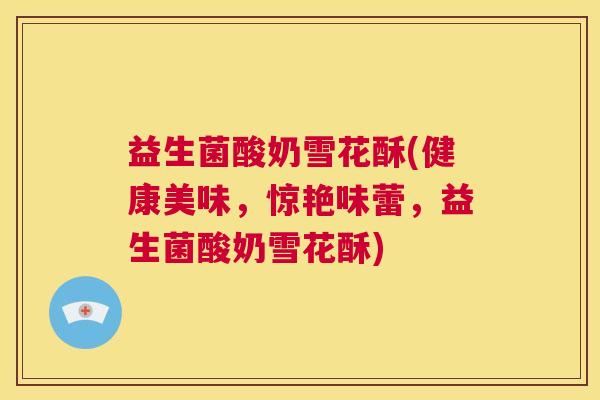 益生菌酸奶雪花酥(健康美味，惊艳味蕾，益生菌酸奶雪花酥)