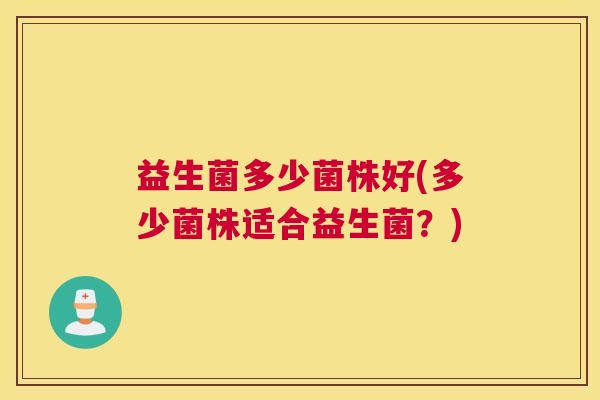 益生菌多少菌株好(多少菌株适合益生菌？)