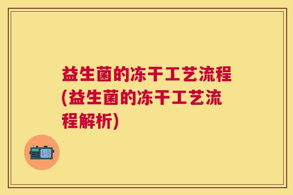 益生菌的冻干工艺流程(益生菌的冻干工艺流程解析)