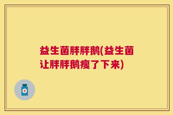 益生菌胖胖鹅(益生菌让胖胖鹅瘦了下来)