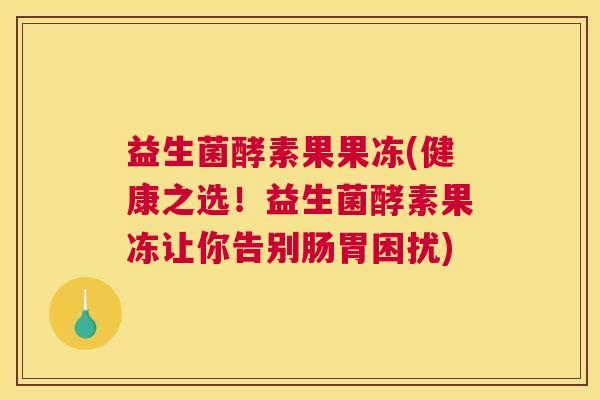 益生菌酵素果果冻(健康之选！益生菌酵素果冻让你告别肠胃困扰)