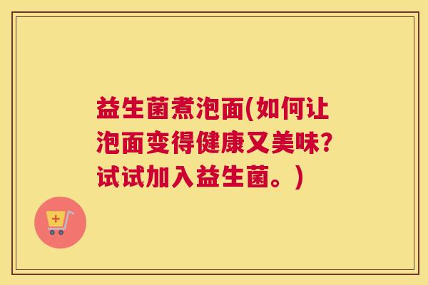 益生菌煮泡面(如何让泡面变得健康又美味?试试加入益生菌。) 益生菌煮泡面(如何让泡面变得健康又美味?试试加入益生菌。)