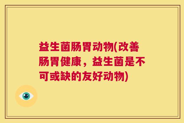 益生菌肠胃动物(改善肠胃健康，益生菌是不可或缺的友好动物)