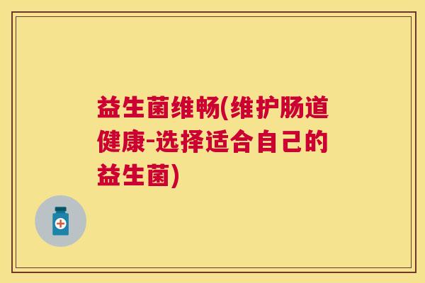 益生菌维畅(维护肠道健康-选择适合自己的益生菌)
