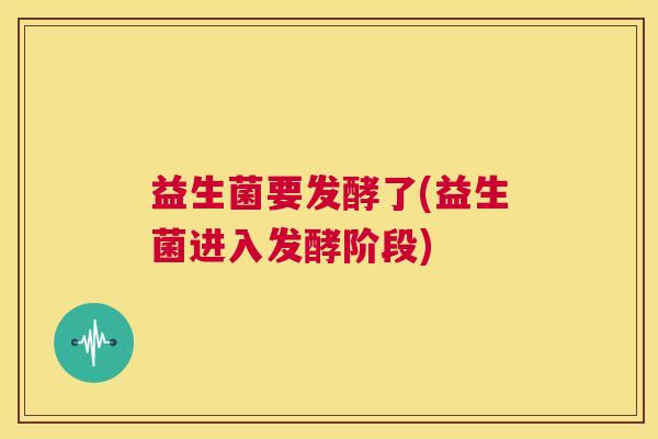 益生菌要发酵了(益生菌进入发酵阶段)