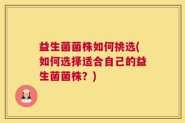 益生菌菌株如何挑选(如何选择适合自己的益生菌菌株?) 益生菌菌株如何挑选(如何选择适合自己的益生菌菌株?)