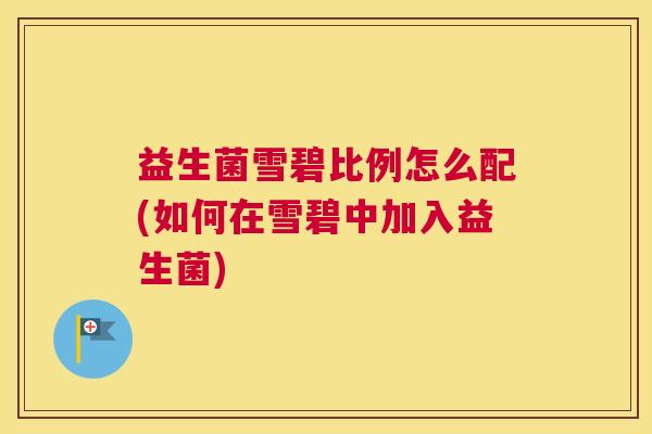 益生菌雪碧比例怎么配(如何在雪碧中加入益生菌)