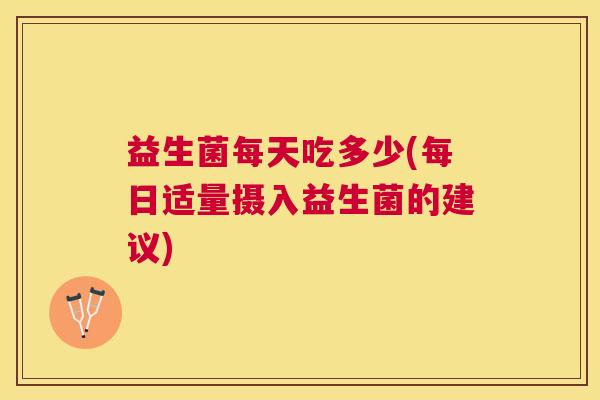 益生菌每天吃多少(每日适量摄入益生菌的建议)