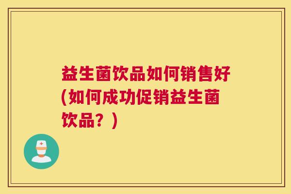 益生菌饮品如何销售好(如何成功促销益生菌饮品？)