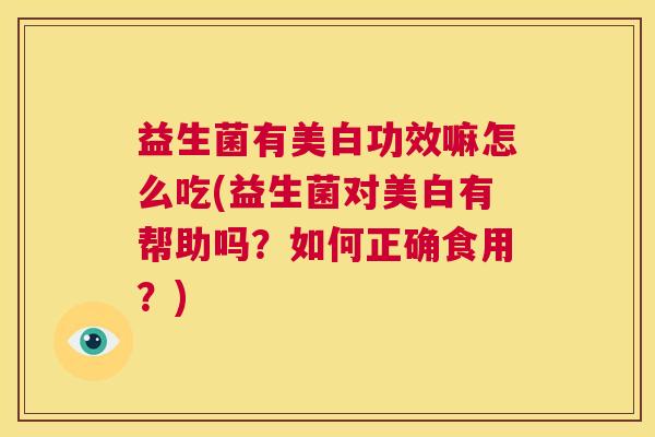益生菌有美白功效嘛怎么吃(益生菌对美白有帮助吗？如何正确食用？)