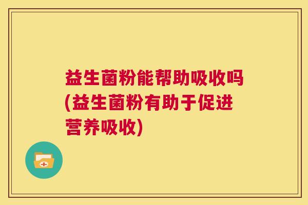 益生菌粉能帮助吸收吗(益生菌粉有助于促进营养吸收)