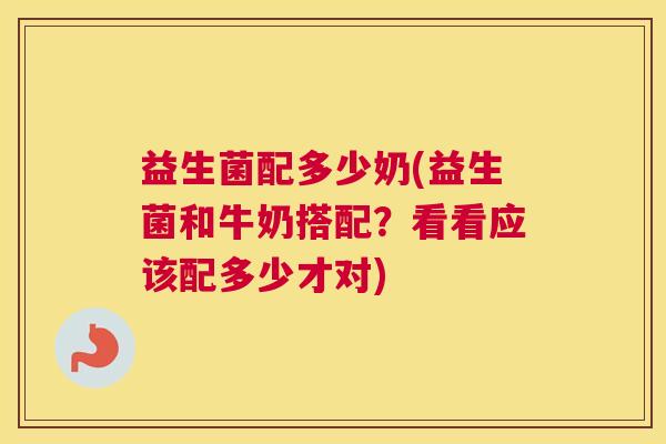益生菌配多少奶(益生菌和牛奶搭配？看看应该配多少才对)