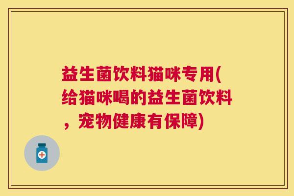 益生菌饮料猫咪专用(给猫咪喝的益生菌饮料，宠物健康有保障)