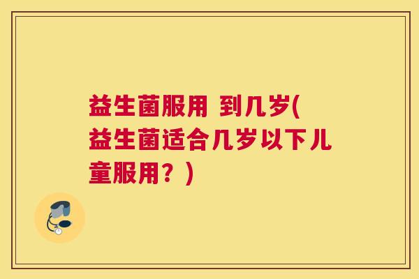 益生菌服用 到几岁(益生菌适合几岁以下儿童服用？)