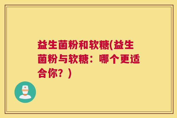 益生菌粉和软糖(益生菌粉与软糖：哪个更适合你？)