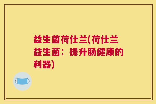 益生菌荷仕兰(荷仕兰益生菌:提升肠健康的利器) 益生菌荷仕兰(荷仕兰益生菌:提升肠健康的利器)