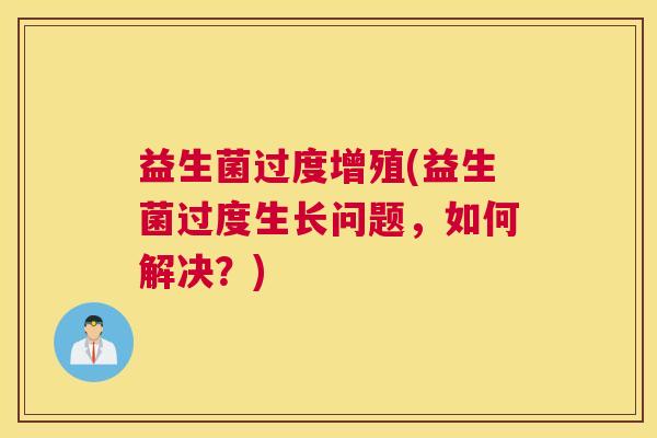 益生菌过度增殖(益生菌过度生长问题，如何解决？)