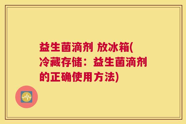 益生菌滴剂 放冰箱(冷藏存储：益生菌滴剂的正确使用方法)