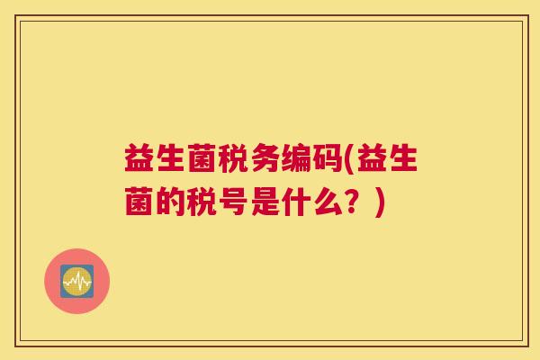 益生菌税务编码(益生菌的税号是什么？)