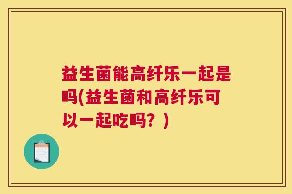 益生菌能高纤乐一起是吗(益生菌和高纤乐可以一起吃吗？)