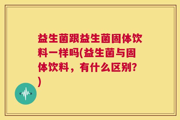 益生菌跟益生菌固体饮料一样吗(益生菌与固体饮料，有什么区别？)