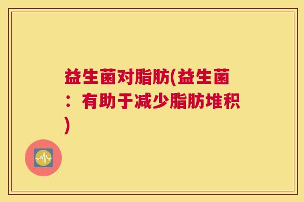 益生菌对脂肪(益生菌：有助于减少脂肪堆积)