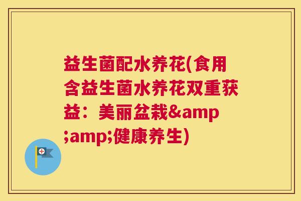 益生菌配水养花(食用含益生菌水养花双重获益:美丽盆栽&健康养生) 益生菌配水养花(食用含益生菌水养花双重获益:美丽盆栽&健康养生)
