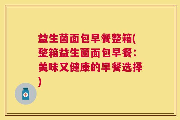 益生菌面包早餐整箱(整箱益生菌面包早餐:美味又健康的早餐选择) 益生菌面包早餐整箱(整箱益生菌面包早餐:美味又健康的早餐选择)