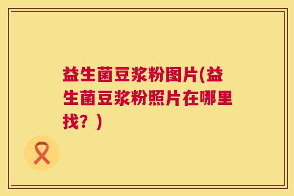 益生菌豆浆粉图片(益生菌豆浆粉照片在哪里找?) 益生菌豆浆粉图片(益生菌豆浆粉照片在哪里找?)