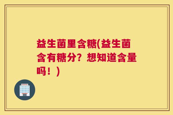 益生菌里含糖(益生菌含有糖分？想知道含量吗！)