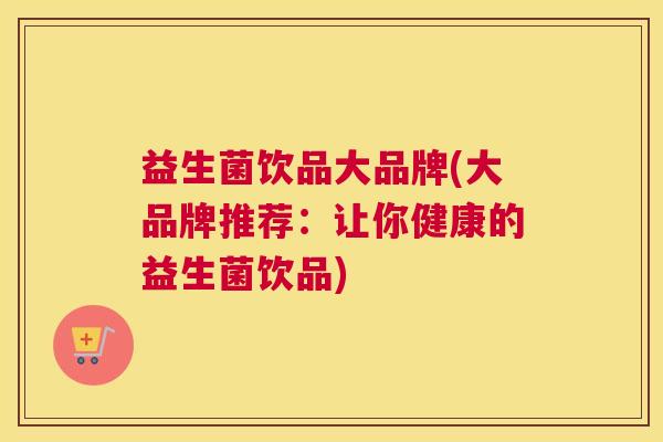 益生菌饮品大品牌(大品牌推荐：让你健康的益生菌饮品)