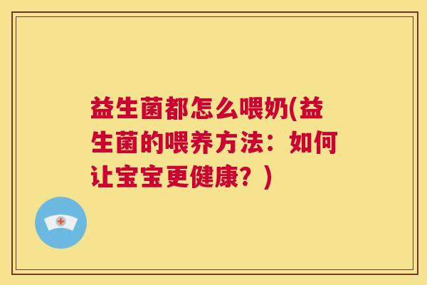 益生菌都怎么喂奶(益生菌的喂养方法:如何让宝宝更健康?) 益生菌都怎么喂奶(益生菌的喂养方法:如何让宝宝更健康?)