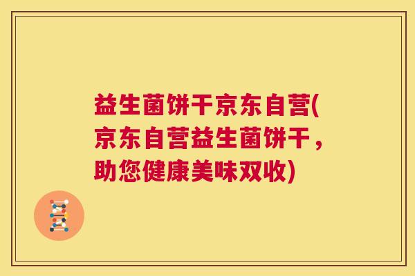 益生菌饼干京东自营(京东自营益生菌饼干，助您健康美味双收)