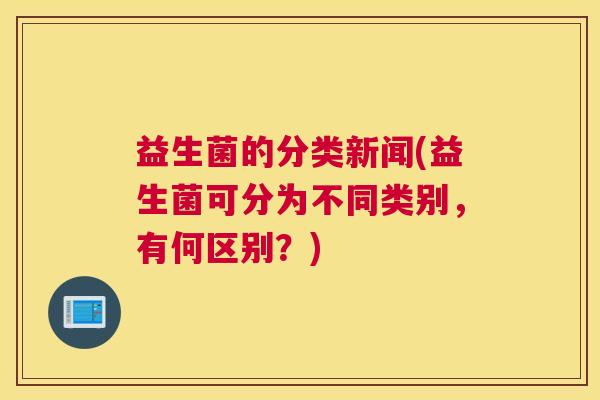 益生菌的分类新闻(益生菌可分为不同类别，有何区别？)
