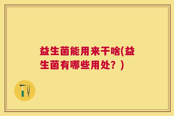 益生菌能用来干啥(益生菌有哪些用处？)
